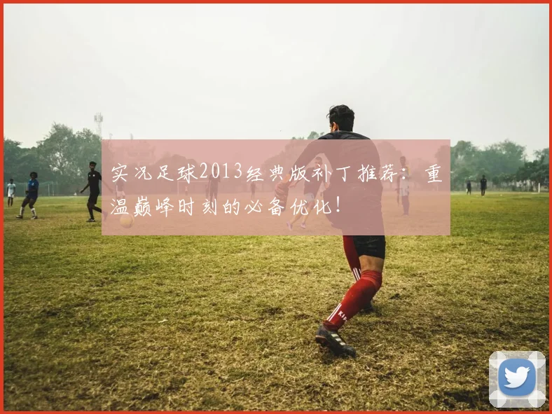 实况足球2013经典版补丁推荐：重温巅峰时刻的必备优化！