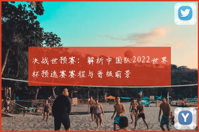 决战世预赛：解析中国队2022世界杯预选赛赛程与晋级前景