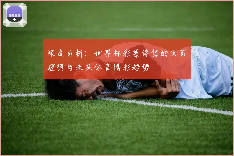 深度分析:世界杯彩票停售的决策逻辑与未来体育博彩趋势