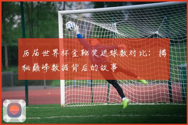 历届世界杯金靴奖进球数对比：揭秘巅峰数据背后的故事