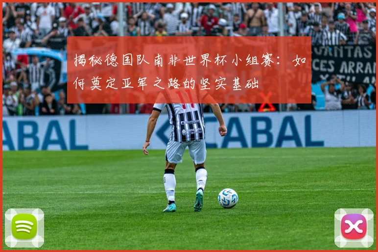 揭秘德国队南非世界杯小组赛：如何奠定亚军之路的坚实基础