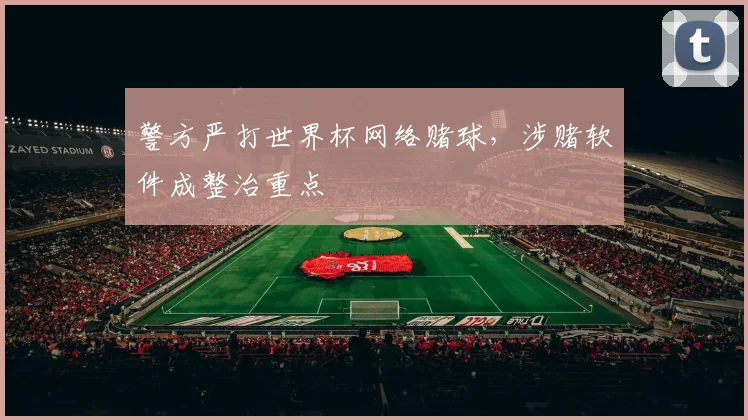 警方严打世界杯网络赌球，涉赌软件成整治重点