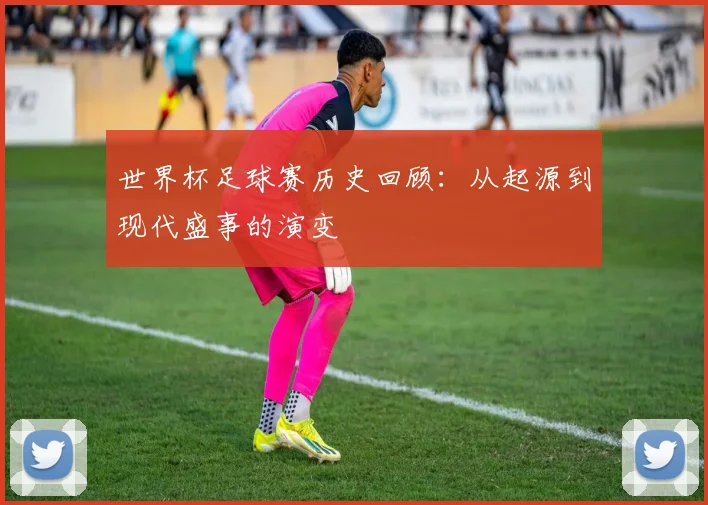 世界杯足球赛历史回顾：从起源到现代盛事的演变