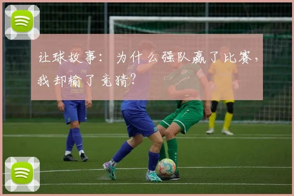 让球故事：为什么强队赢了比赛，我却输了竞猜？
