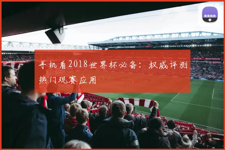 手机看2018世界杯必备:权威评测热门观赛应用