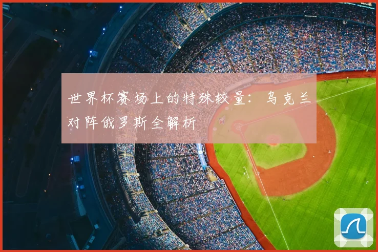 世界杯赛场上的特殊较量:乌克兰对阵俄罗斯全解析