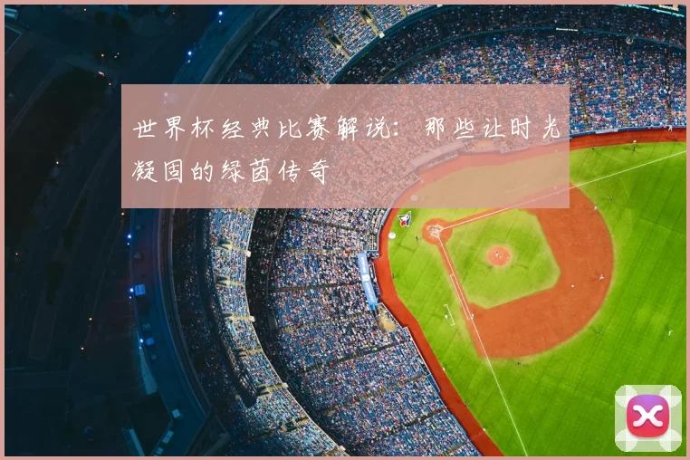 世界杯经典比赛解说:那些让时光凝固的绿茵传奇