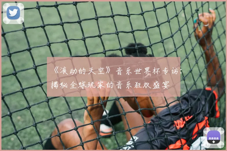 《滚动的天空》音乐世界杯专访:揭秘全球玩家的音乐狂欢盛宴