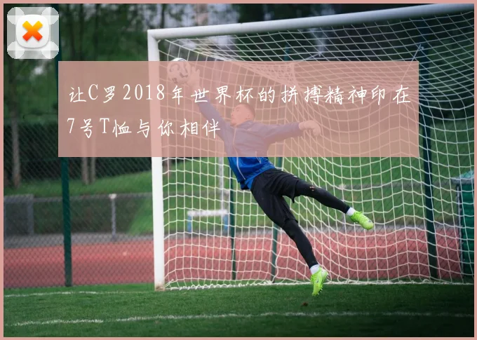 让C罗2018年世界杯的拼搏精神印在7号T恤与你相伴