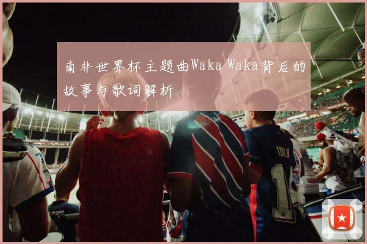 南非世界杯主题曲Waka Waka背后的故事与歌词解析