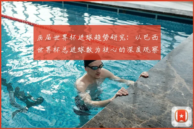 历届世界杯进球趋势研究：以巴西世界杯总进球数为核心的深度观察