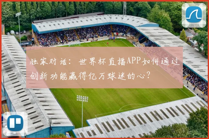 独家对话:世界杯直播APP如何通过创新功能赢得亿万球迷的心?