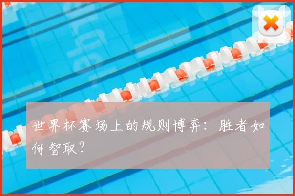 世界杯赛场上的规则博弈:胜者如何智取?