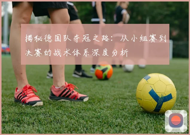 揭秘德国队夺冠之路：从小组赛到决赛的战术体系深度分析