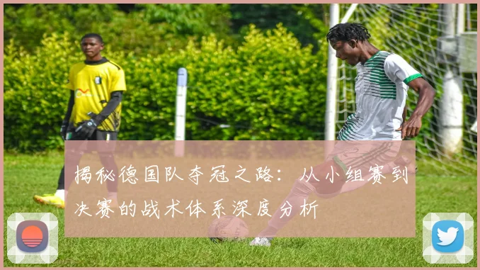 揭秘德国队夺冠之路：从小组赛到决赛的战术体系深度分析