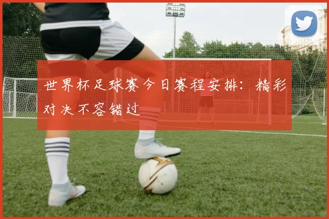 世界杯足球赛今日赛程安排：精彩对决不容错过