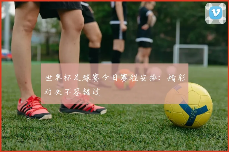 世界杯足球赛今日赛程安排：精彩对决不容错过