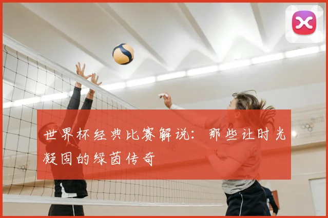 世界杯经典比赛解说:那些让时光凝固的绿茵传奇