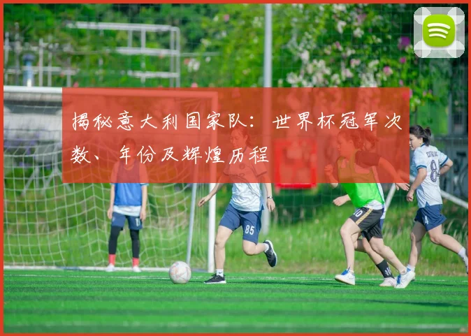 揭秘意大利国家队：世界杯冠军次数、年份及辉煌历程