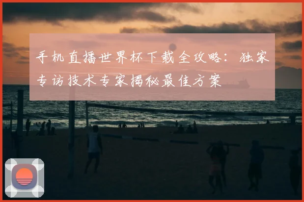 手机直播世界杯下载全攻略:独家专访技术专家揭秘最佳方案
