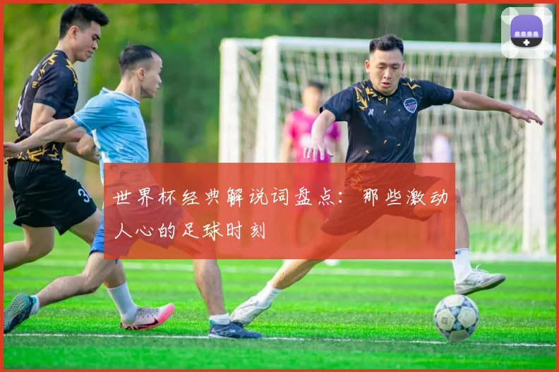 世界杯经典解说词盘点:那些激动人心的足球时刻