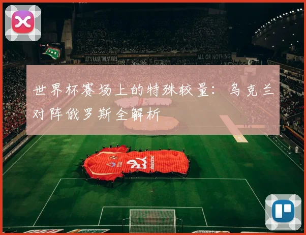 世界杯赛场上的特殊较量:乌克兰对阵俄罗斯全解析