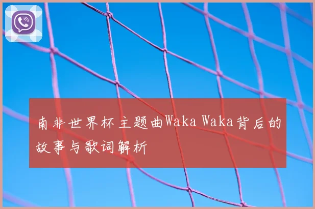 南非世界杯主题曲Waka Waka背后的故事与歌词解析