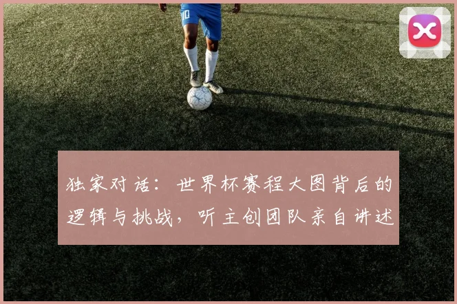 独家对话:世界杯赛程大图背后的逻辑与挑战,听主创团队亲自讲述