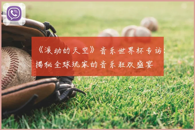 《滚动的天空》音乐世界杯专访:揭秘全球玩家的音乐狂欢盛宴