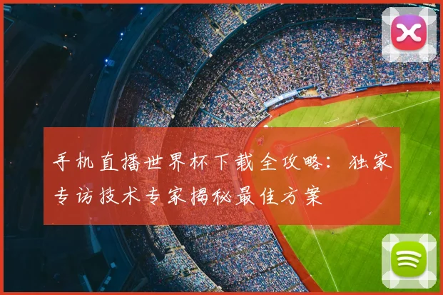 手机直播世界杯下载全攻略:独家专访技术专家揭秘最佳方案