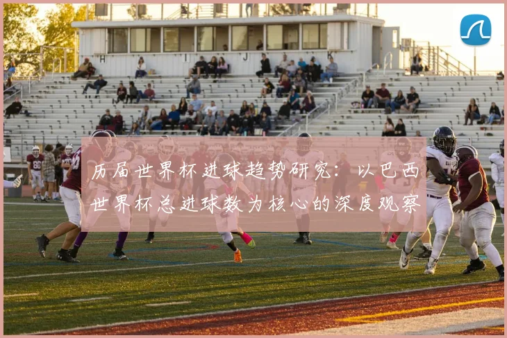 历届世界杯进球趋势研究：以巴西世界杯总进球数为核心的深度观察