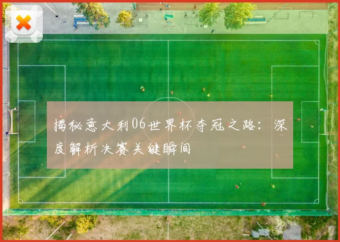 揭秘意大利06世界杯夺冠之路：深度解析决赛关键瞬间