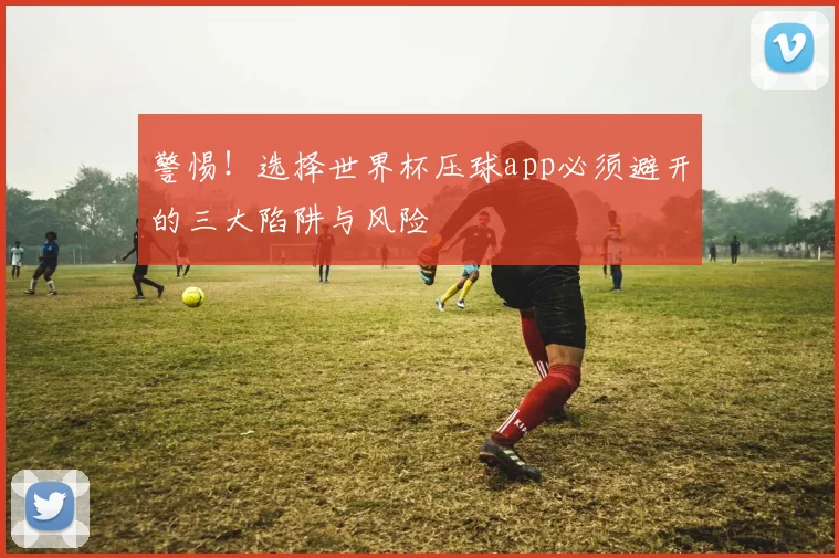 警惕！选择世界杯压球app必须避开的三大陷阱与风险