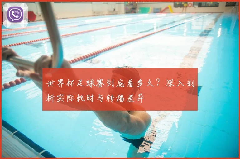 世界杯足球赛到底看多久？深入剖析实际耗时与转播差异