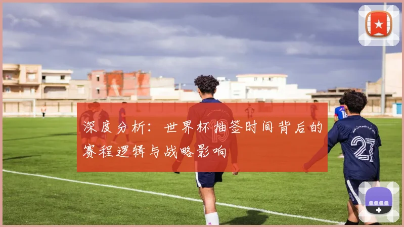深度分析:世界杯抽签时间背后的赛程逻辑与战略影响