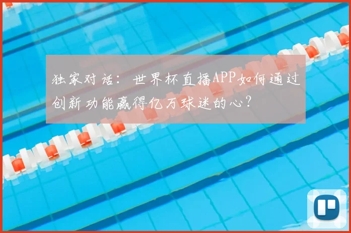 独家对话:世界杯直播APP如何通过创新功能赢得亿万球迷的心?