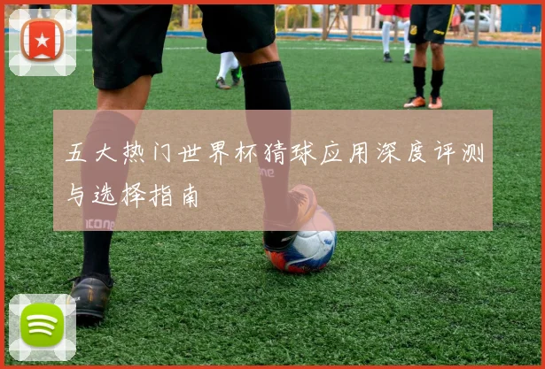 五大热门世界杯猜球应用深度评测与选择指南
