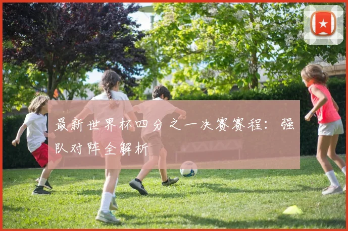 最新世界杯四分之一决赛赛程：强队对阵全解析