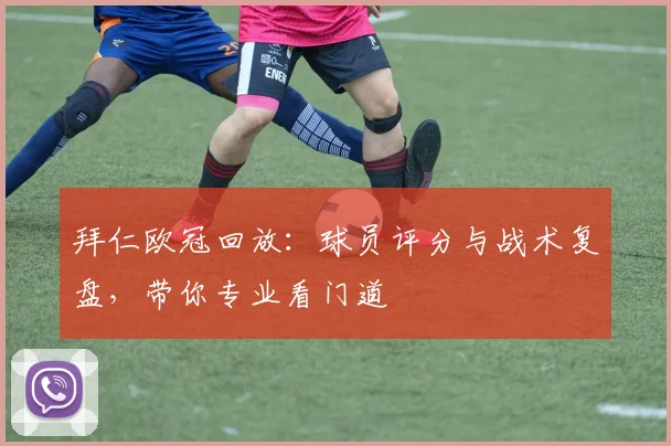 拜仁欧冠回放：球员评分与战术复盘，带你专业看门道