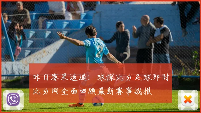 昨日赛果速递：球探比分足球即时比分网全面回顾最新赛事战报