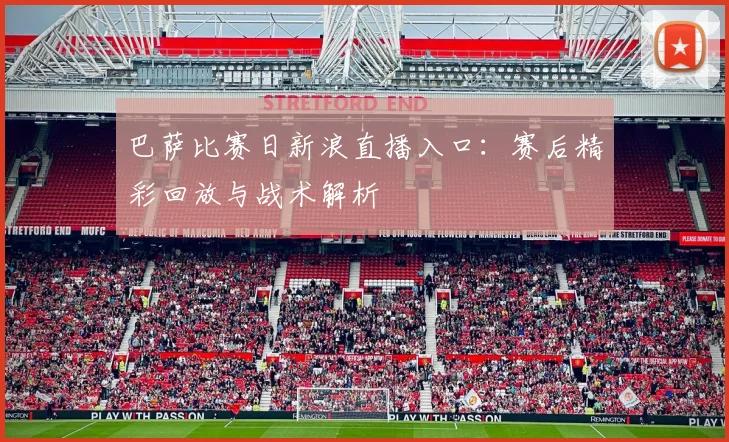 巴萨比赛日新浪直播入口:赛后精彩回放与战术解析