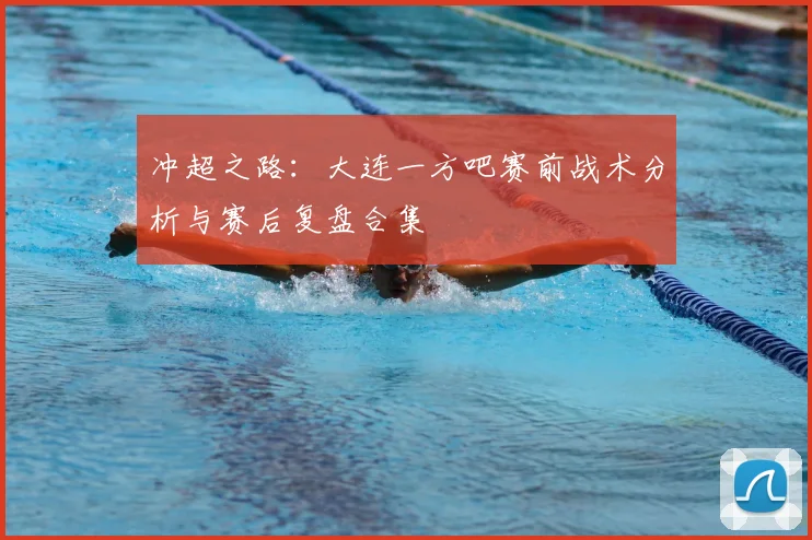 冲超之路：大连一方吧赛前战术分析与赛后复盘合集