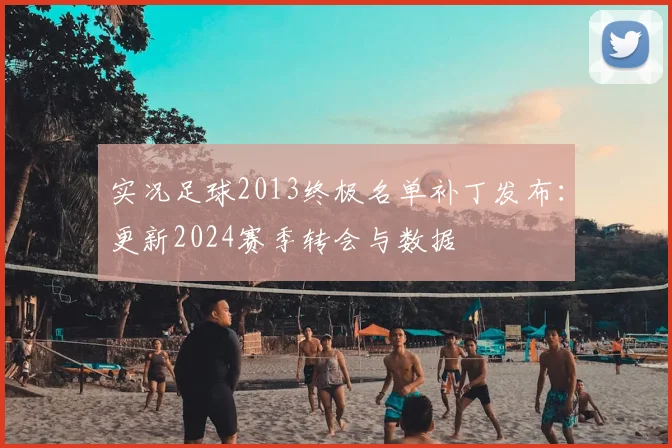 实况足球2013终极名单补丁发布：更新2024赛季转会与数据
