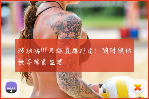 移动端06足球直播指南:随时随地畅享绿茵盛宴