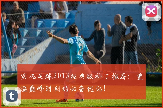 实况足球2013经典版补丁推荐：重温巅峰时刻的必备优化！