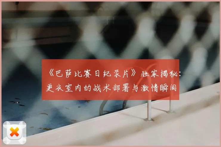 《巴萨比赛日纪录片》独家揭秘:更衣室内的战术部署与激情瞬间