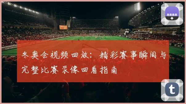 冬奥会视频回放:精彩赛事瞬间与完整比赛录像回看指南