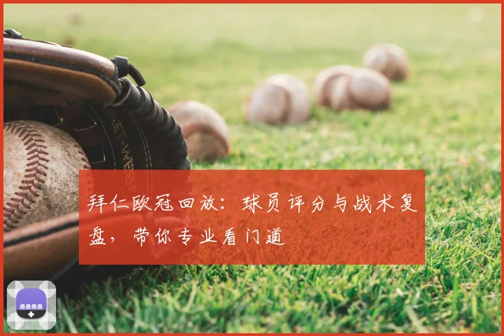 拜仁欧冠回放：球员评分与战术复盘，带你专业看门道