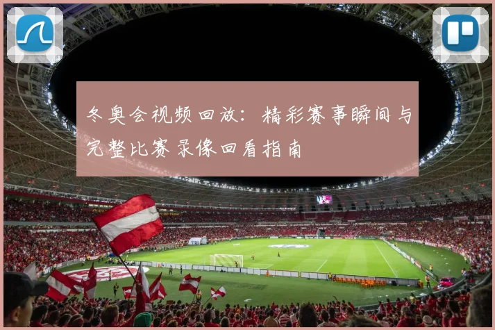 冬奥会视频回放:精彩赛事瞬间与完整比赛录像回看指南