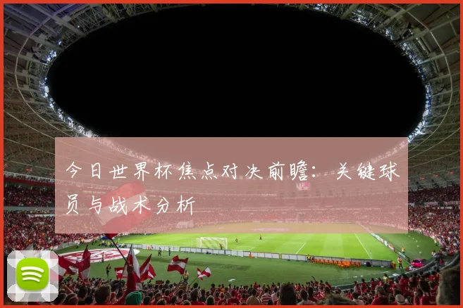 今日世界杯焦点对决前瞻：关键球员与战术分析